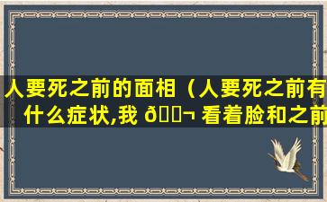 人要死之前的面相（人要死之前有什么症状,我 🐬 看着脸和之前不一样了呢）